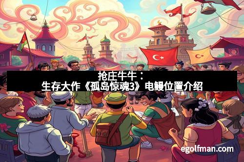 抢庄牛牛：生存大作《孤岛惊魂3》电鳗位置介绍