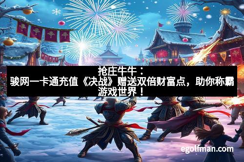 抢庄牛牛：骏网一卡通充值《决战》赠送双倍财富点，助你称霸游戏世界！